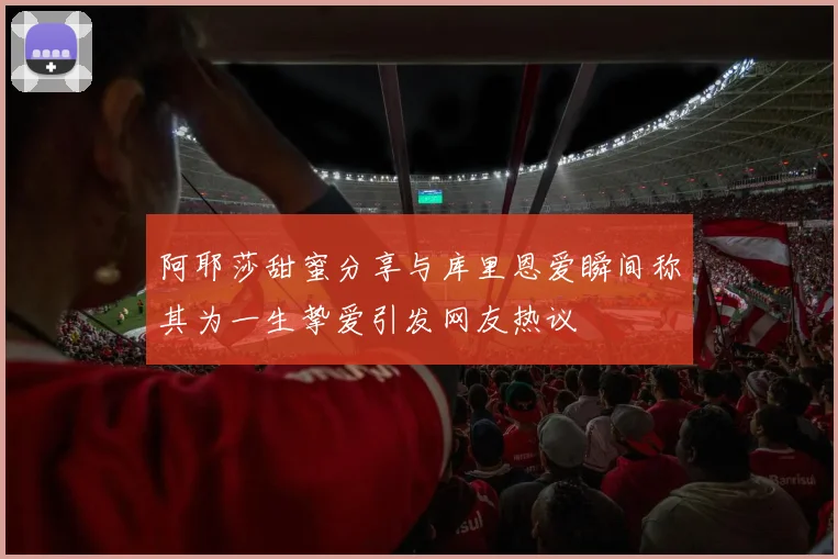 阿耶莎甜蜜分享与库里恩爱瞬间称其为一生挚爱引发网友热议
