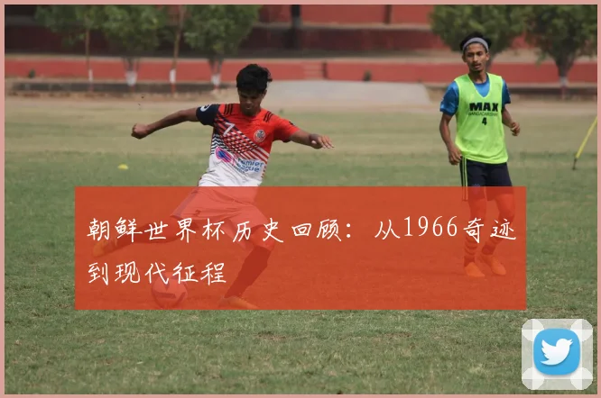 朝鲜世界杯历史回顾：从1966奇迹到现代征程
