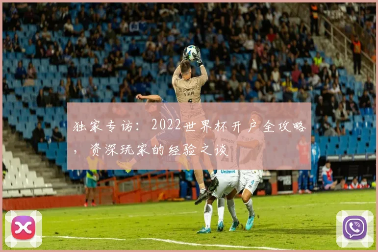独家专访：2022世界杯开户全攻略，资深玩家的经验之谈