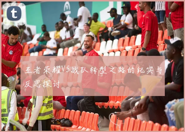 王者荣耀V5战队转型之路的纪实与反思探讨
