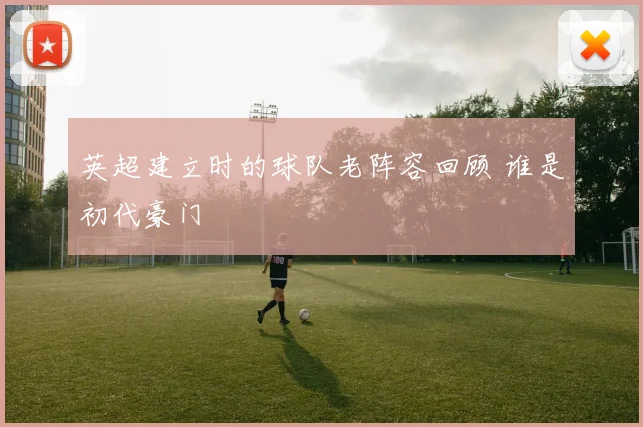 英超建立时的球队老阵容回顾 谁是初代豪门