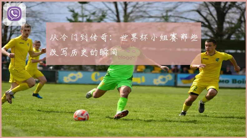 从冷门到传奇：世界杯小组赛那些改写历史的瞬间