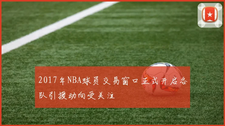 2017年NBA球员交易窗口正式开启各队引援动向受关注