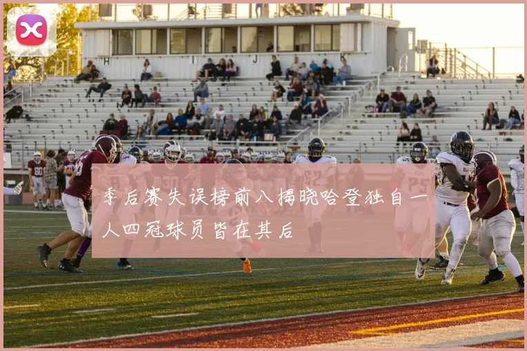 季后赛失误榜前八揭晓哈登独自一人四冠球员皆在其后