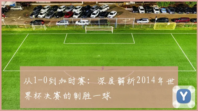 从1-0到加时赛：深度解析2014年世界杯决赛的制胜一球
