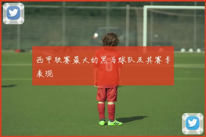 西甲联赛最大的黑马球队及其赛季表现