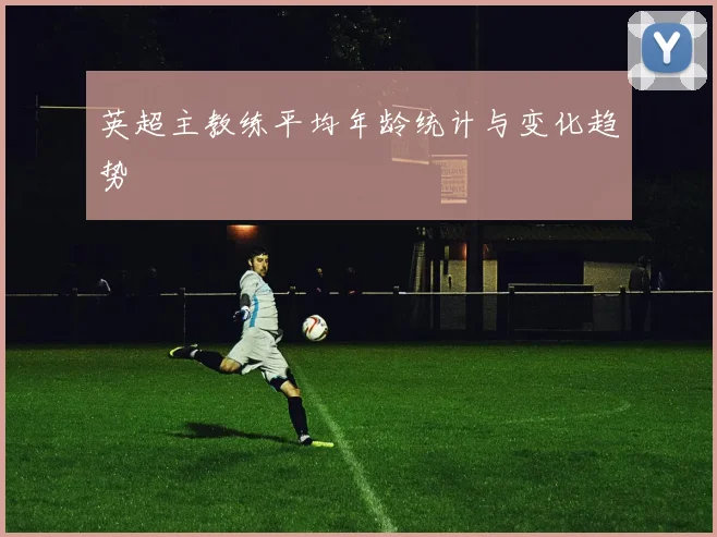 英超主教练平均年龄统计与变化趋势