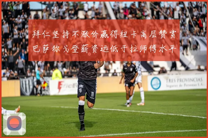 拜仁坚持不涨价赢得纽卡高层赞赏巴萨称戈登薪资远低于拉师傅水平