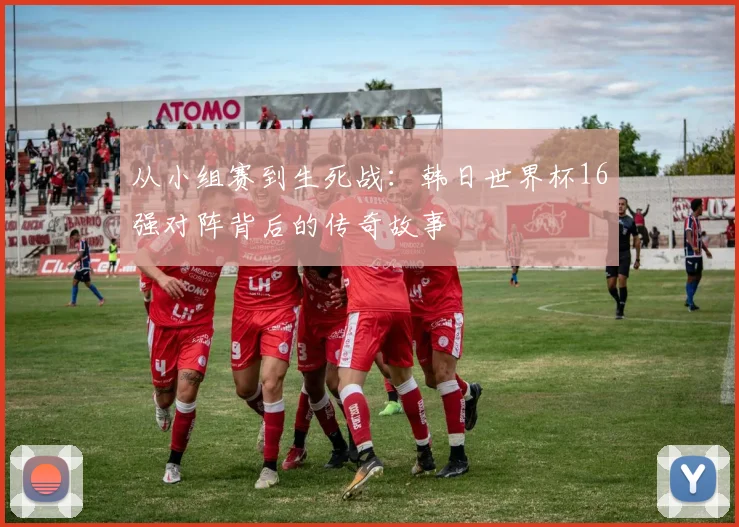 从小组赛到生死战：韩日世界杯16强对阵背后的传奇故事