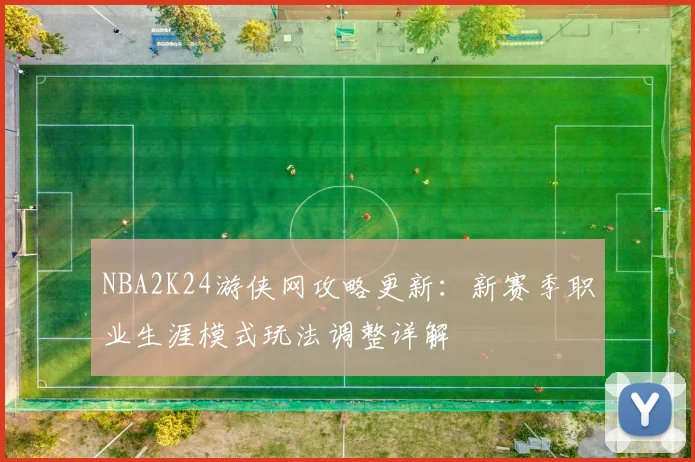 NBA2K24游侠网攻略更新：新赛季职业生涯模式玩法调整详解