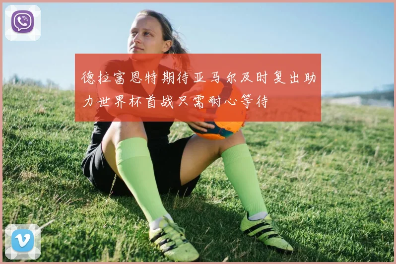 德拉富恩特期待亚马尔及时复出助力世界杯首战只需耐心等待