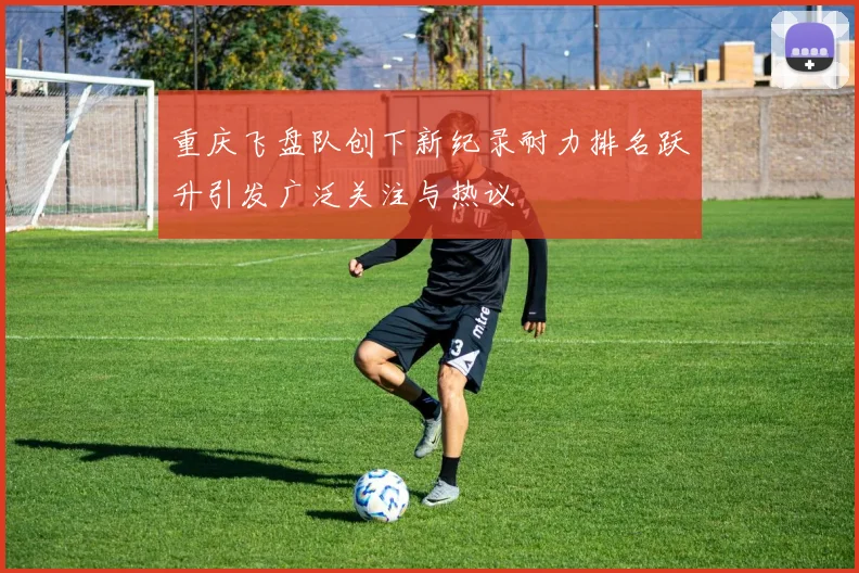 重庆飞盘队创下新纪录耐力排名跃升引发广泛关注与热议