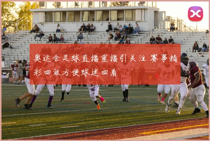 奥运会足球直播重播引关注 赛事精彩回放方便球迷回看