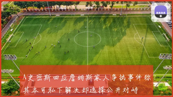 A史密斯回应詹姆斯家人争执事件称其本可私下解决却选择公开对峙