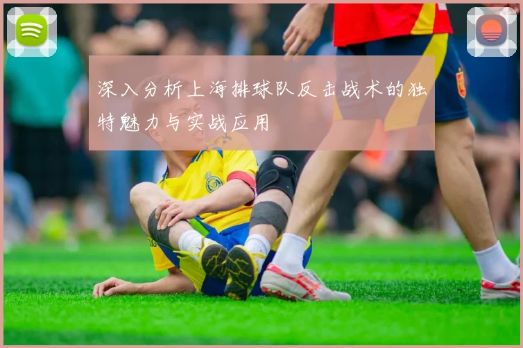 深入分析上海排球队反击战术的独特魅力与实战应用