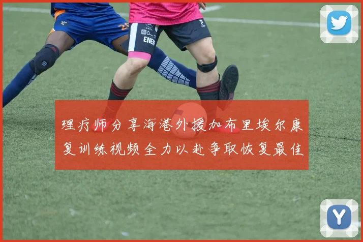 理疗师分享海港外援加布里埃尔康复训练视频全力以赴争取恢复最佳状态