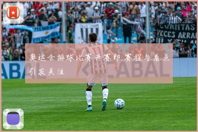 奥运会排球比赛开赛即 赛程与看点引发关注
