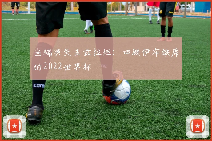 当瑞典失去兹拉坦：回顾伊布缺席的2022世界杯