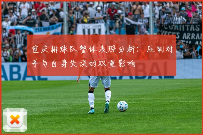 重庆排球队整体表现分析：压制对手与自身失误的双重影响