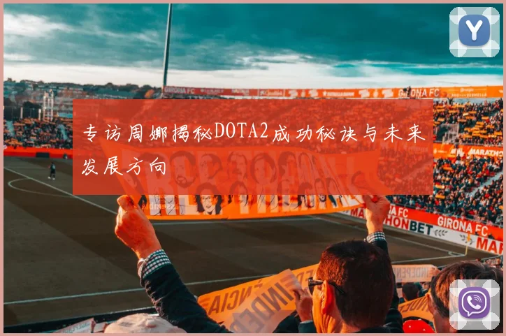 专访周娜揭秘DOTA2成功秘诀与未来发展方向