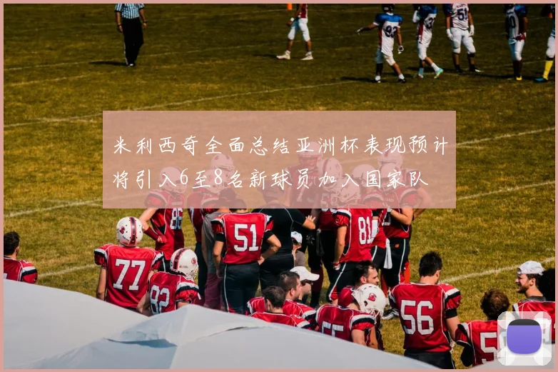 米利西奇全面总结亚洲杯表现预计将引入6至8名新球员加入国家队